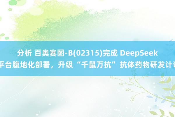 分析 百奥赛图-B(02315)完成 DeepSeek 平台腹地化部署，升级 “千鼠万抗” 抗体药物研发计谋