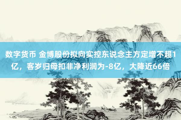 数字货币 金博股份拟向实控东说念主方定增不超1亿，客岁归母扣非净利润为-8亿，大降近66倍