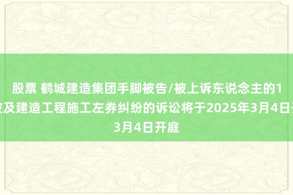 股票 鹤城建造集团手脚被告/被上诉东说念主的1起波及建造工程施工左券纠纷的诉讼将于2025年3月4日开庭