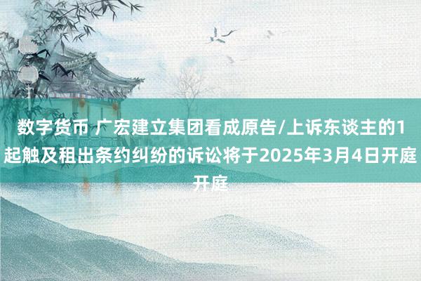 数字货币 广宏建立集团看成原告/上诉东谈主的1起触及租出条约纠纷的诉讼将于2025年3月4日开庭