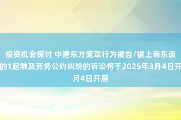 投资机会探讨 中建东方笼罩行为被告/被上诉东谈主的1起触及劳务公约纠纷的诉讼将于2025年3月4日开庭