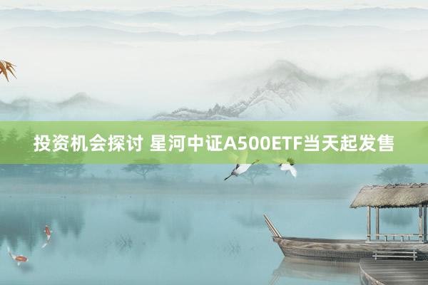 投资机会探讨 星河中证A500ETF当天起发售