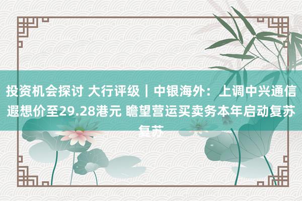 投资机会探讨 大行评级｜中银海外：上调中兴通信遐想价至29.28港元 瞻望营运买卖务本年启动复苏