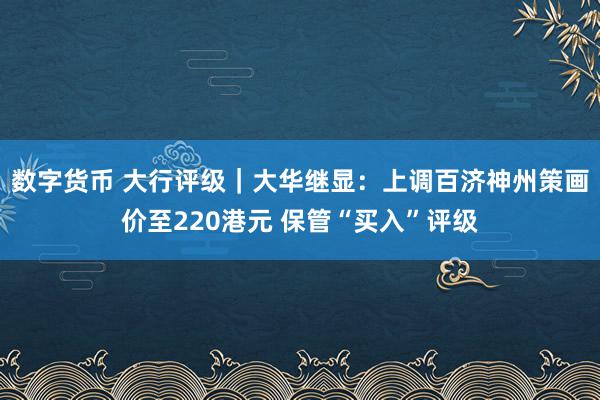 数字货币 大行评级｜大华继显：上调百济神州策画价至220港元 保管“买入”评级