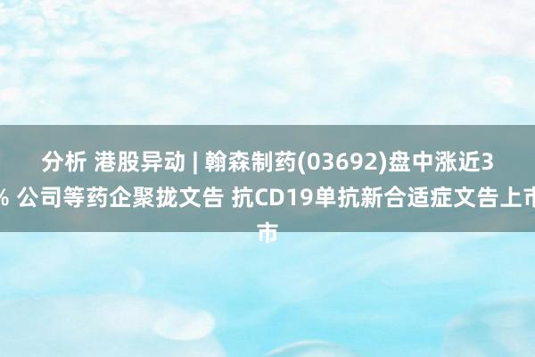 分析 港股异动 | 翰森制药(03692)盘中涨近3% 公司等药企聚拢文告 抗CD19单抗新合适症文告上市