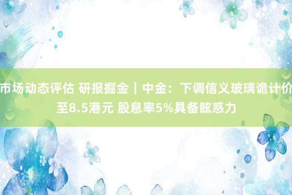 市场动态评估 研报掘金｜中金：下调信义玻璃诡计价至8.5港元 股息率5%具备眩惑力