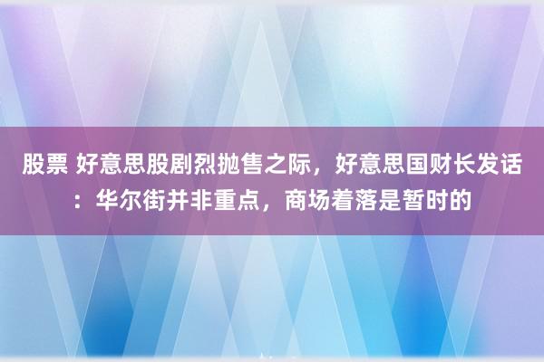 股票 好意思股剧烈抛售之际，好意思国财长发话：华尔街并非重点，商场着落是暂时的