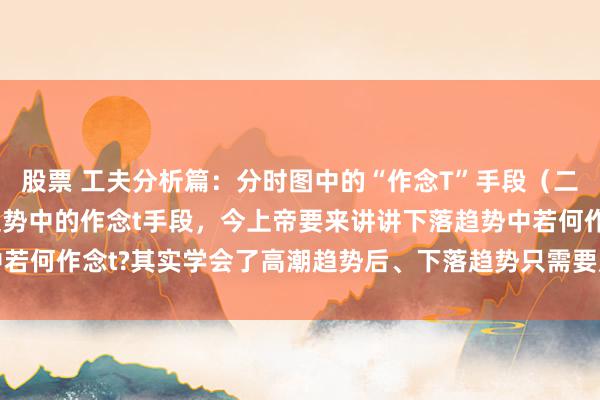 股票 工夫分析篇：分时图中的“作念T”手段（二） 上期主要讲了高潮趋势中的作念t手段，今上帝要来讲讲下落趋势中若何作念t?其实学会了高潮趋势后、下落趋势只需要反向聚集即可、没...