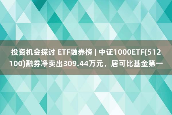 投资机会探讨 ETF融券榜 | 中证1000ETF(512100)融券净卖出309.44万元，居可比基金第一