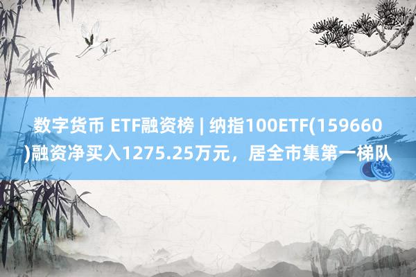 数字货币 ETF融资榜 | 纳指100ETF(159660)融资净买入1275.25万元，居全市集第一梯队