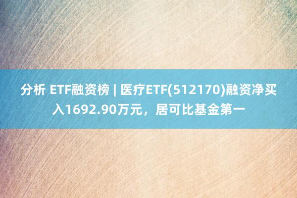 分析 ETF融资榜 | 医疗ETF(512170)融资净买入1692.90万元，居可比基金第一