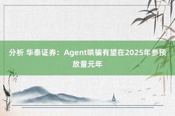 分析 华泰证券：Agent哄骗有望在2025年参预放量元年