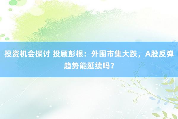 投资机会探讨 投顾彭根：外围市集大跌，A股反弹趋势能延续吗？