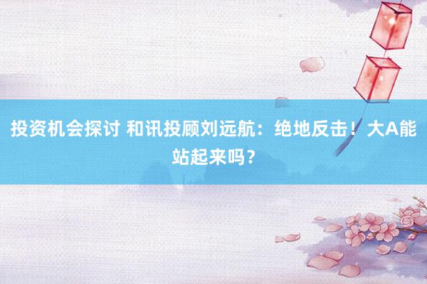 投资机会探讨 和讯投顾刘远航：绝地反击！大A能站起来吗？