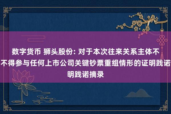 数字货币 狮头股份: 对于本次往来关系主体不存在不得参与任何上市公司关键钞票重组情形的证明践诺摘录