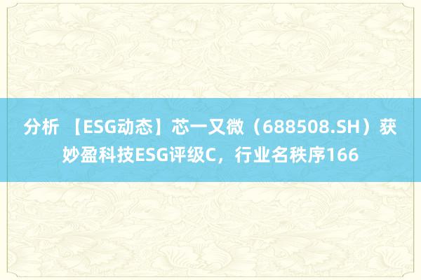 分析 【ESG动态】芯一又微（688508.SH）获妙盈科技ESG评级C，行业名秩序166