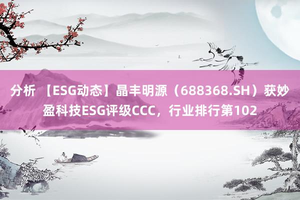 分析 【ESG动态】晶丰明源（688368.SH）获妙盈科技ESG评级CCC，行业排行第102