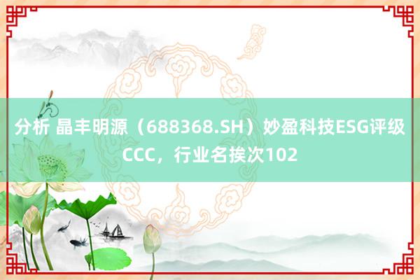 分析 晶丰明源（688368.SH）妙盈科技ESG评级CCC，行业名挨次102