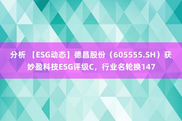 分析 【ESG动态】德昌股份（605555.SH）获妙盈科技ESG评级C，行业名轮换147