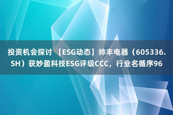 投资机会探讨 【ESG动态】帅丰电器（605336.SH）获妙盈科技ESG评级CCC，行业名循序96