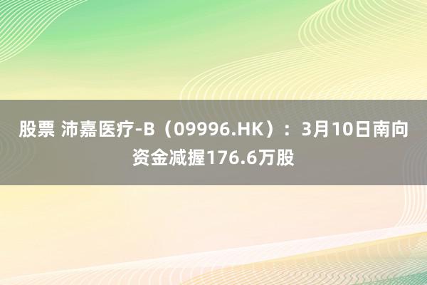 股票 沛嘉医疗-B（09996.HK）：3月10日南向资金减握176.6万股