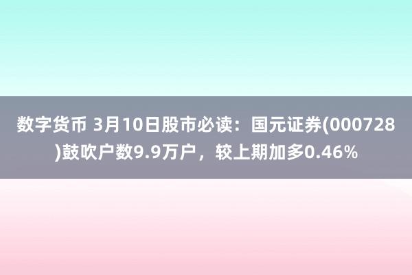 数字货币 3月10日股市必读：国元证券(000728)鼓吹户数9.9万户，较上期加多0.46%