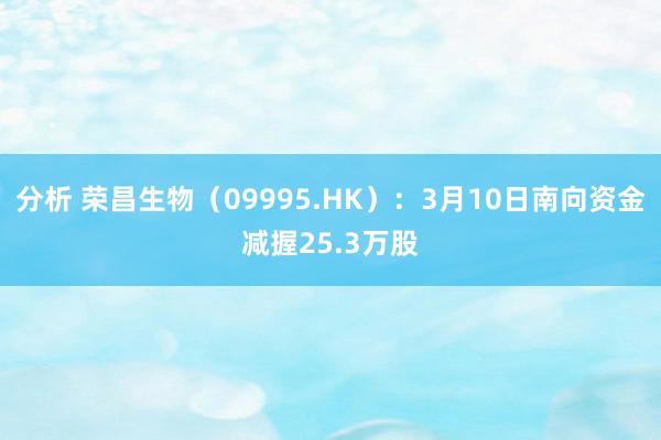 分析 荣昌生物（09995.HK）：3月10日南向资金减握25.3万股