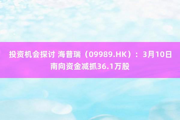 投资机会探讨 海普瑞（09989.HK）：3月10日南向资金减抓36.1万股