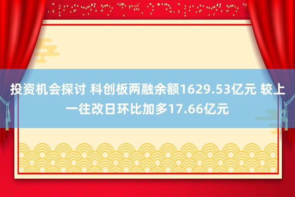 投资机会探讨 科创板两融余额1629.53亿元 较上一往改日环比加多17.66亿元