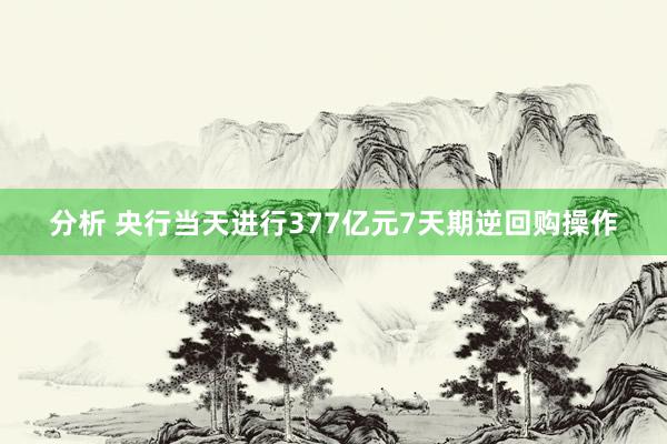 分析 央行当天进行377亿元7天期逆回购操作