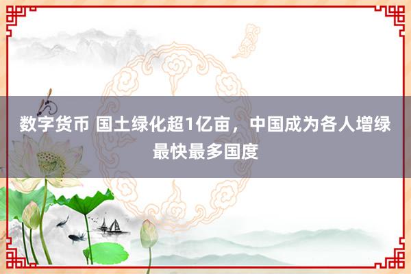 数字货币 国土绿化超1亿亩，中国成为各人增绿最快最多国度