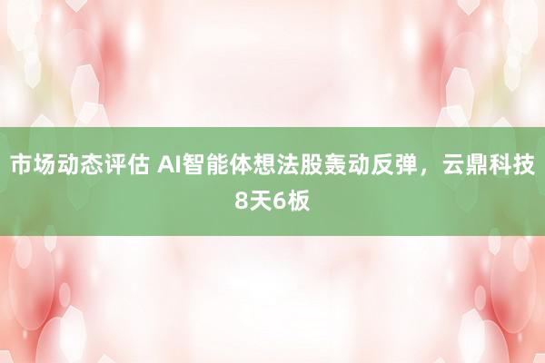 市场动态评估 AI智能体想法股轰动反弹，云鼎科技8天6板