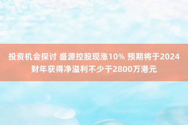 投资机会探讨 盛源控股现涨10% 预期将于2024财年获得净溢利不少于2800万港元