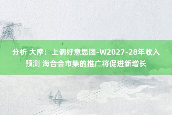 分析 大摩：上调好意思团-W2027-28年收入预测 海合会市集的推广将促进新增长