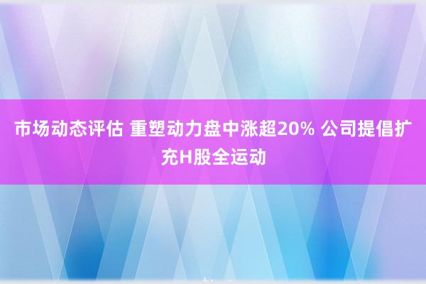 市场动态评估 重塑动力盘中涨超20% 公司提倡扩充H股全运动