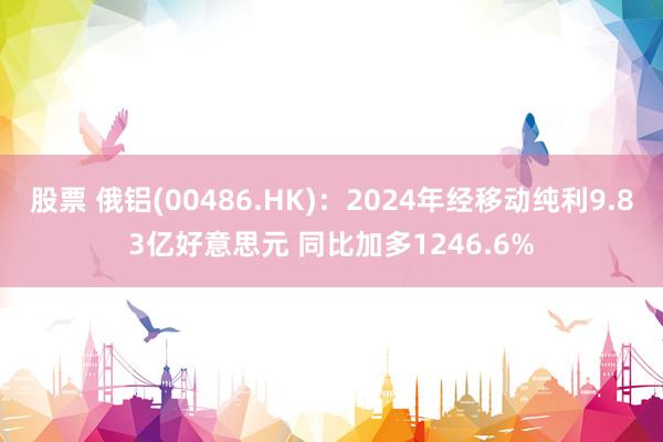 股票 俄铝(00486.HK)：2024年经移动纯利9.83亿好意思元 同比加多1246.6%