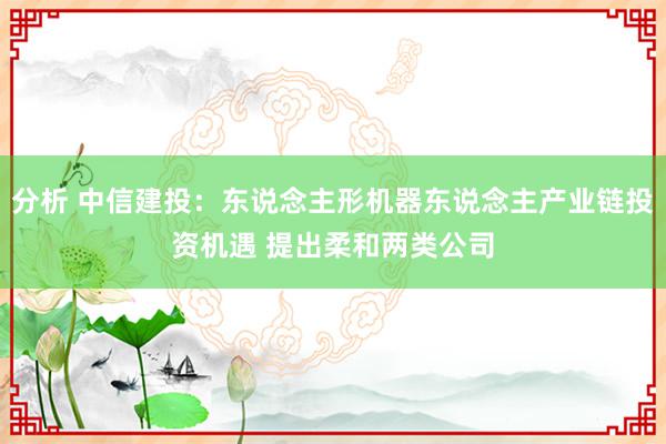 分析 中信建投：东说念主形机器东说念主产业链投资机遇 提出柔和两类公司