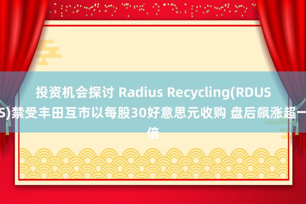 投资机会探讨 Radius Recycling(RDUS.US)禁受丰田互市以每股30好意思元收购 盘后飙涨超一倍