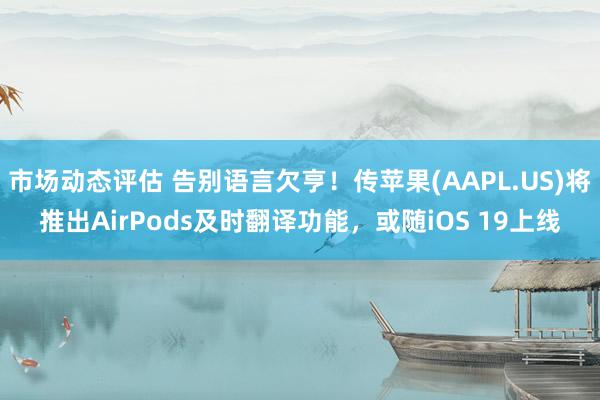 市场动态评估 告别语言欠亨！传苹果(AAPL.US)将推出AirPods及时翻译功能，或随iOS 19上线