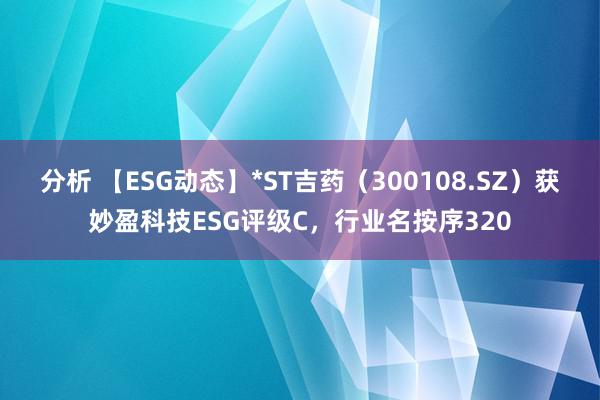 分析 【ESG动态】*ST吉药（300108.SZ）获妙盈科技ESG评级C，行业名按序320