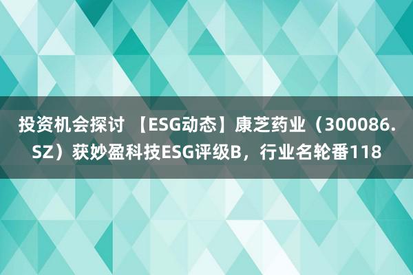 投资机会探讨 【ESG动态】康芝药业（300086.SZ）获妙盈科技ESG评级B，行业名轮番118