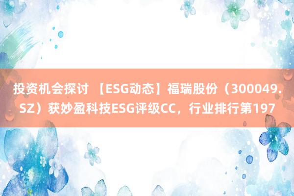 投资机会探讨 【ESG动态】福瑞股份（300049.SZ）获妙盈科技ESG评级CC，行业排行第197