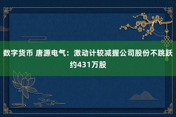 数字货币 唐源电气：激动计较减握公司股份不跳跃约431万股