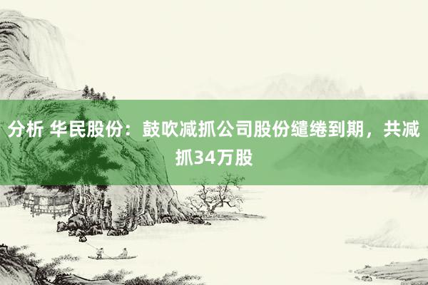 分析 华民股份：鼓吹减抓公司股份缱绻到期，共减抓34万股