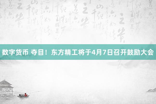 数字货币 夺目！东方精工将于4月7日召开鼓励大会