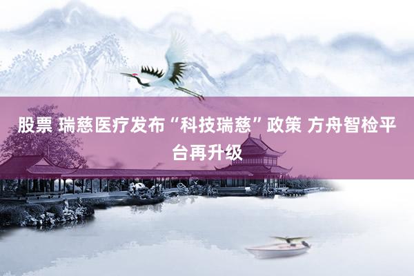 股票 瑞慈医疗发布“科技瑞慈”政策 方舟智检平台再升级