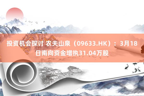 投资机会探讨 农夫山泉（09633.HK）：3月18日南向资金增执31.04万股