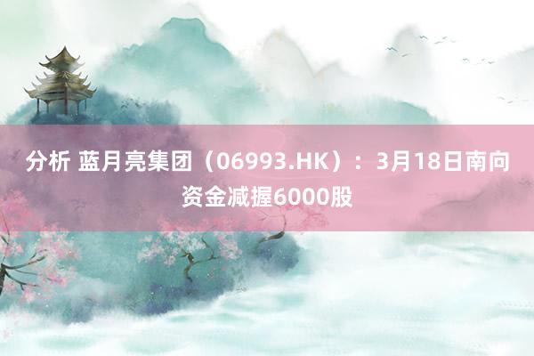 分析 蓝月亮集团（06993.HK）：3月18日南向资金减握6000股