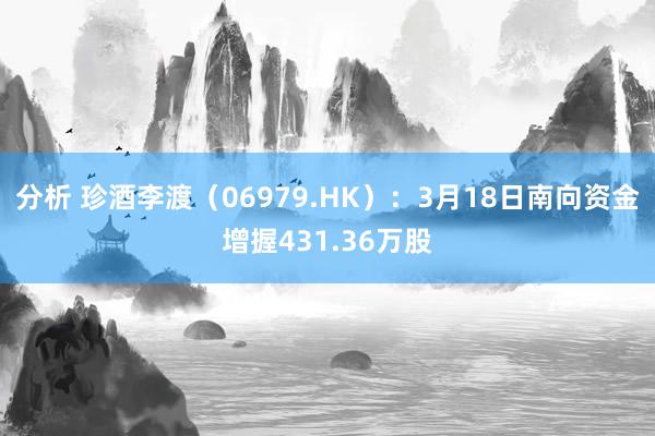 分析 珍酒李渡（06979.HK）：3月18日南向资金增握431.36万股