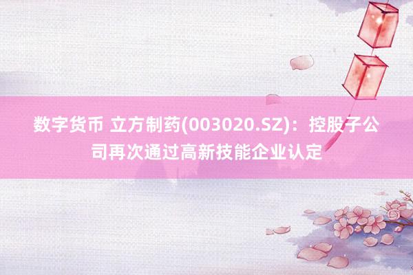 数字货币 立方制药(003020.SZ)：控股子公司再次通过高新技能企业认定